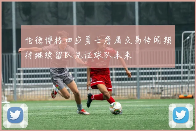 伦德博格回应勇士詹眉交易传闻期待继续留队见证球队未来
