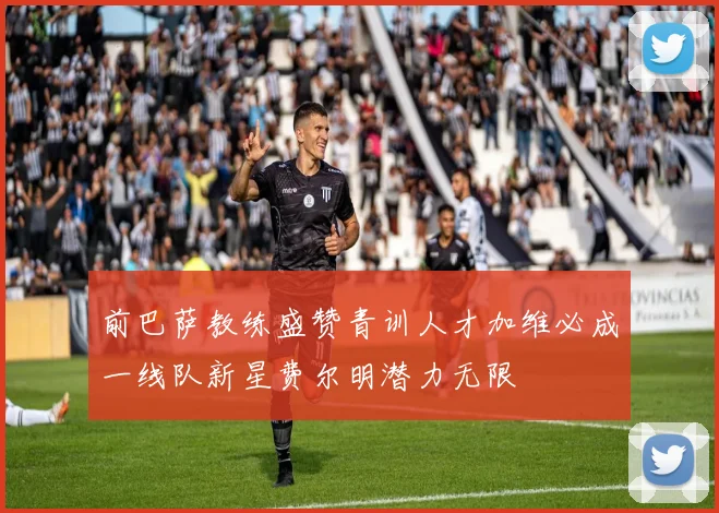 前巴萨教练盛赞青训人才加维必成一线队新星费尔明潜力无限