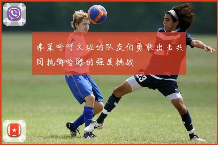 弗莱呼吁文班的队友们勇敢出击共同抵御哈滕的强度挑战