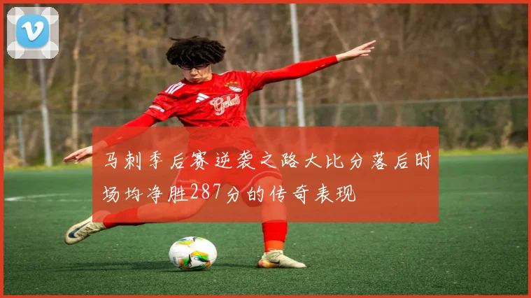 马刺季后赛逆袭之路大比分落后时场均净胜287分的传奇表现