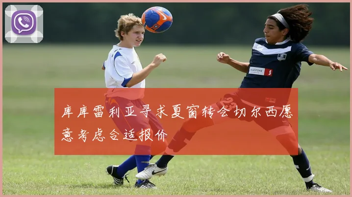 库库雷利亚寻求夏窗转会切尔西愿意考虑合适报价