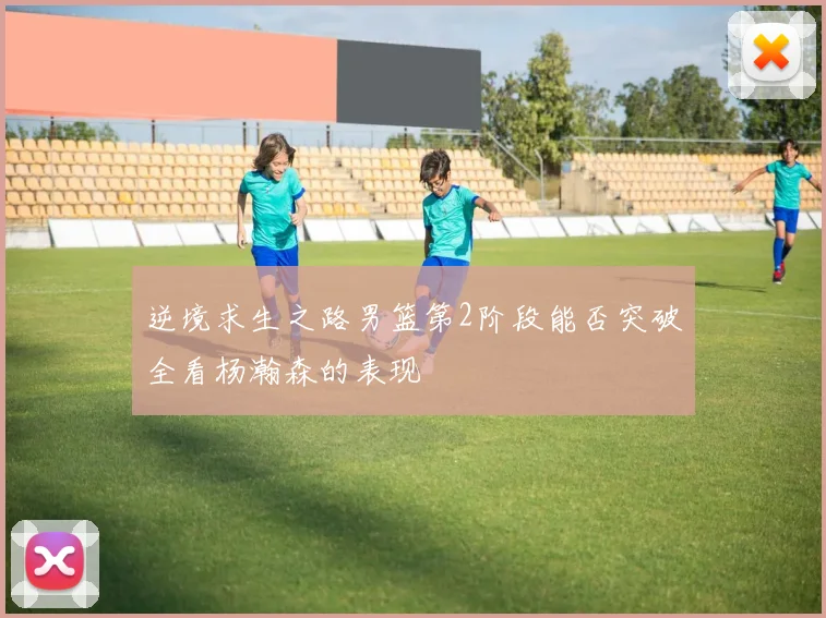 逆境求生之路男篮第2阶段能否突破全看杨瀚森的表现
