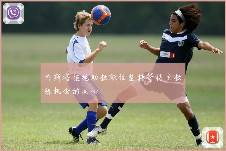 内斯塔拒绝助教职位坚持等待主教练机会的决心