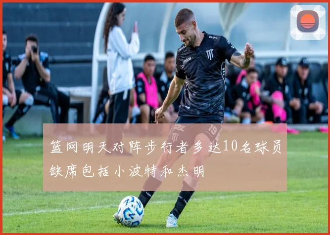 篮网明天对阵步行者多达10名球员缺席包括小波特和杰明