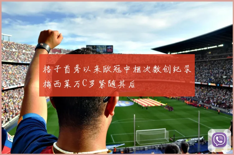 格子首秀以来欧冠中框次数创纪录梅西莱万C罗紧随其后