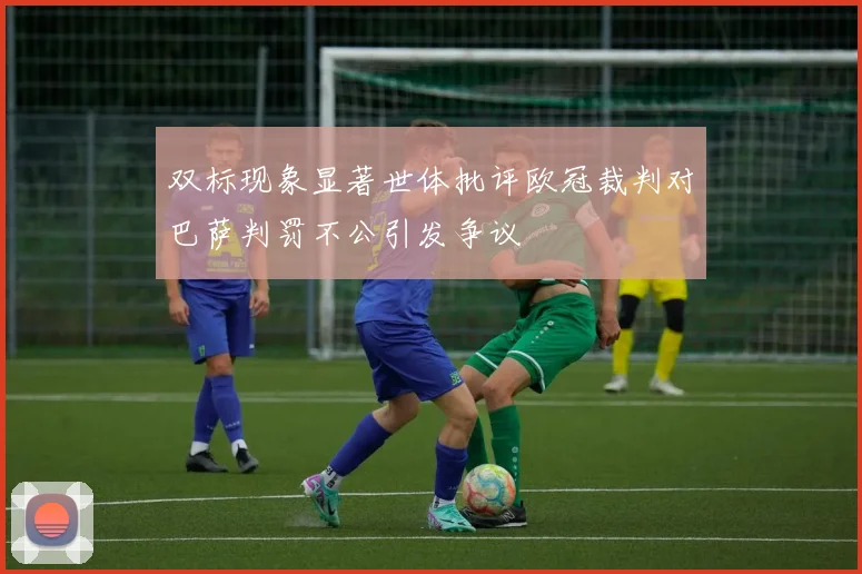 双标现象显著世体批评欧冠裁判对巴萨判罚不公引发争议