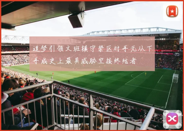 追梦引领文班镇守禁区对手无从下手成史上最具威胁空接终结者