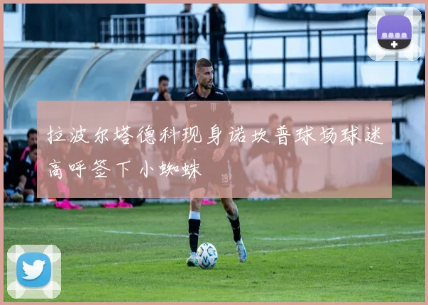 拉波尔塔德科现身诺坎普球场球迷高呼签下小蜘蛛