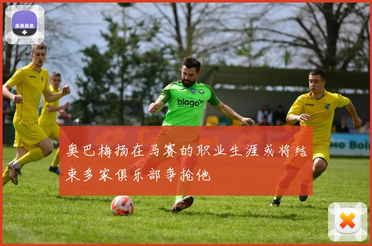 奥巴梅扬在马赛的职业生涯或将结束多家俱乐部争抢他