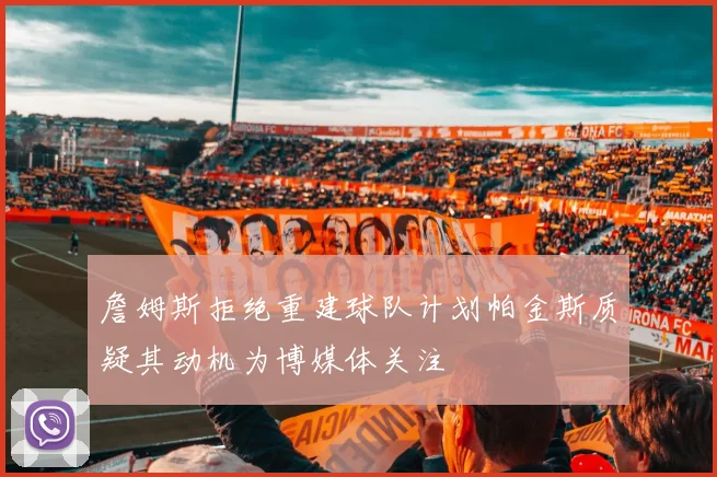 詹姆斯拒绝重建球队计划帕金斯质疑其动机为博媒体关注
