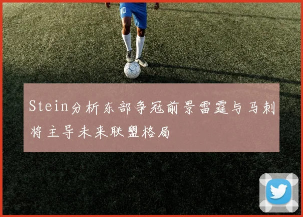 Stein分析东部争冠前景雷霆与马刺将主导未来联盟格局