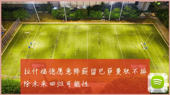 拉什福德愿意降薪留巴萨曼联不排除未来回归可能性