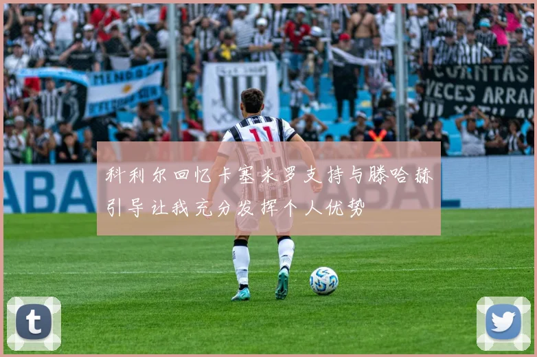 科利尔回忆卡塞米罗支持与滕哈赫引导让我充分发挥个人优势