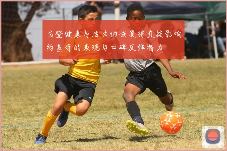 戈登健康与活力的恢复将直接影响约基奇的表现与口碑反弹潜力