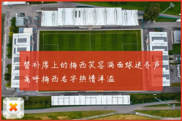 替补席上的梅西笑容满面球迷齐声高呼梅西名字热情洋溢