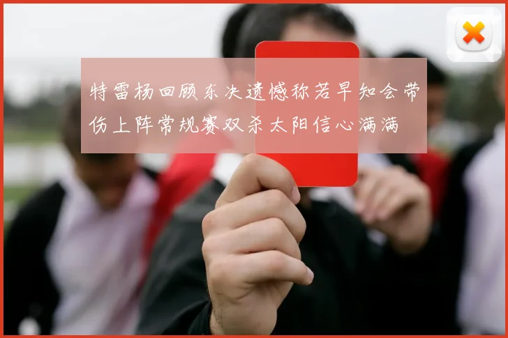 特雷杨回顾东决遗憾称若早知会带伤上阵常规赛双杀太阳信心满满