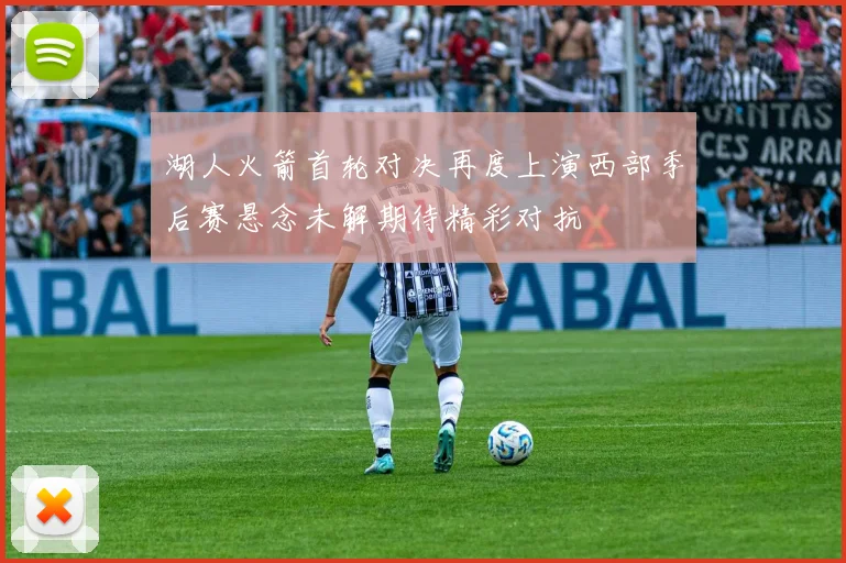 湖人火箭首轮对决再度上演西部季后赛悬念未解期待精彩对抗