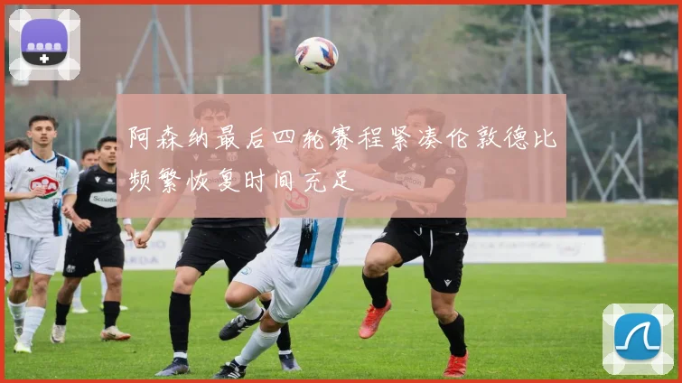 阿森纳最后四轮赛程紧凑伦敦德比频繁恢复时间充足