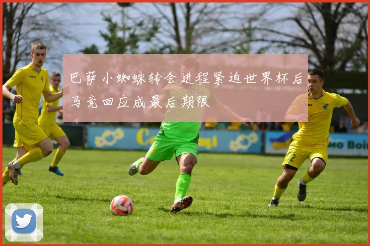 巴萨小蜘蛛转会进程紧迫世界杯后马竞回应成最后期限