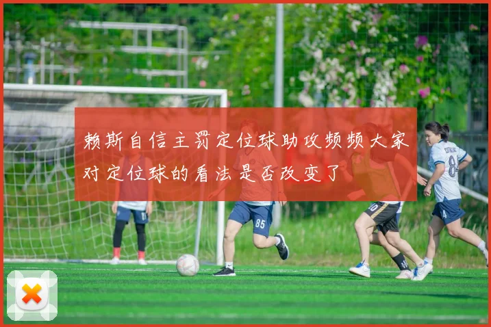 赖斯自信主罚定位球助攻频频大家对定位球的看法是否改变了