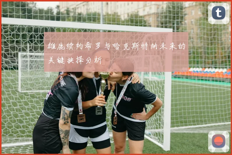 雄鹿续约希罗与哈克斯特纳未来的关键抉择分析