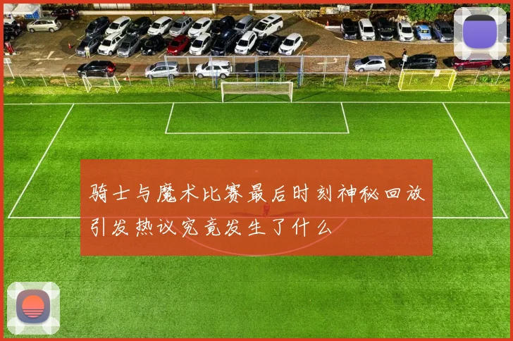 骑士与魔术比赛最后时刻神秘回放引发热议究竟发生了什么
