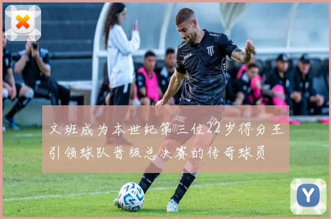 文班成为本世纪第三位22岁得分王引领球队晋级总决赛的传奇球员