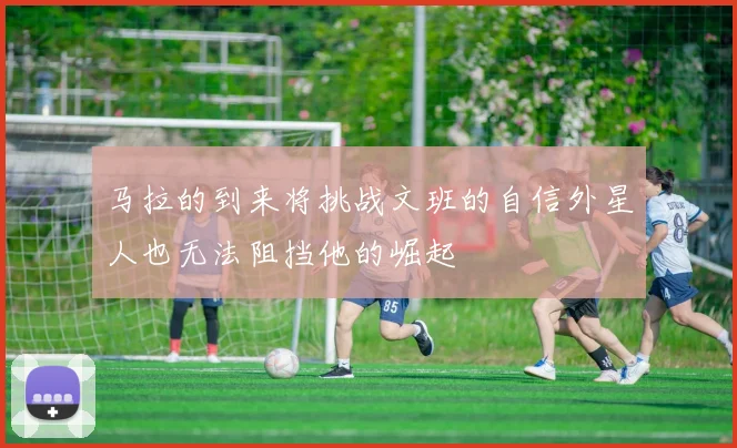 马拉的到来将挑战文班的自信外星人也无法阻挡他的崛起