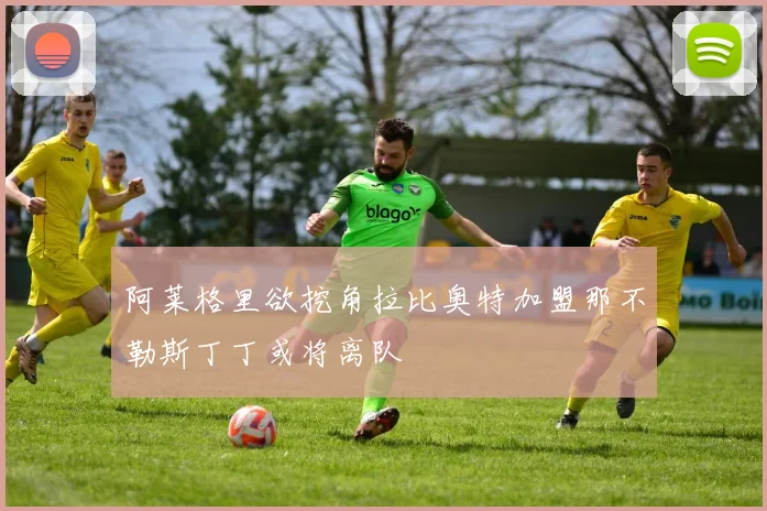 阿莱格里欲挖角拉比奥特加盟那不勒斯丁丁或将离队