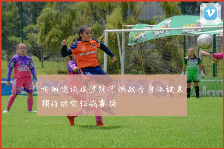 伦纳德谈追梦防守挑战与身体健康期待继续征战赛场