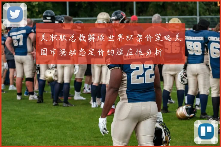 美职联总裁解读世界杯票价策略美国市场动态定价的适应性分析