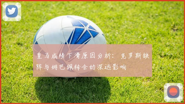 皇马成绩下滑原因分析：克罗斯缺阵与姆巴佩转会的深远影响