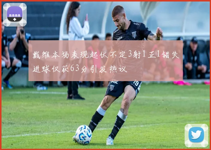 戴维本场表现起伏不定3射1正1错失进球仅获63分引发热议
