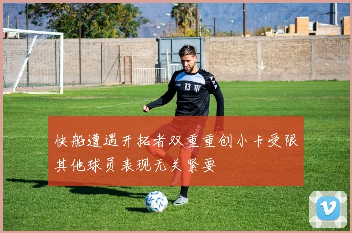 快船遭遇开拓者双重重创小卡受限其他球员表现无关紧要
