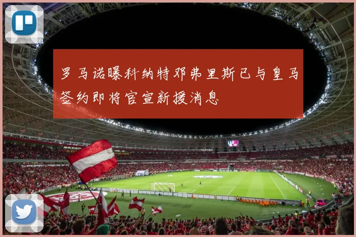 罗马诺曝科纳特邓弗里斯已与皇马签约即将官宣新援消息