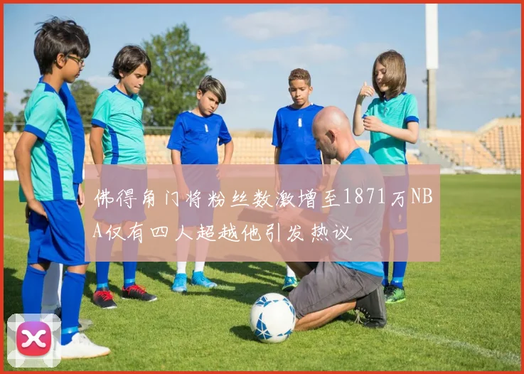 佛得角门将粉丝数激增至1871万NBA仅有四人超越他引发热议