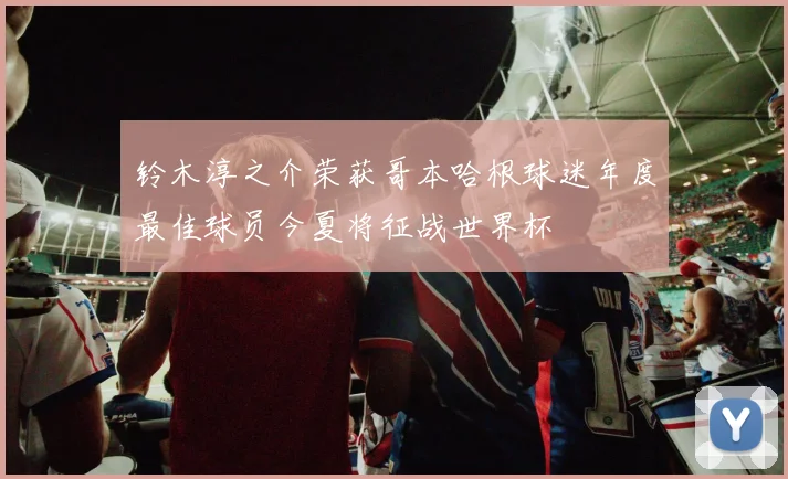 铃木淳之介荣获哥本哈根球迷年度最佳球员今夏将征战世界杯