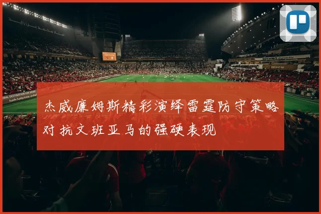杰威廉姆斯精彩演绎雷霆防守策略对抗文班亚马的强硬表现