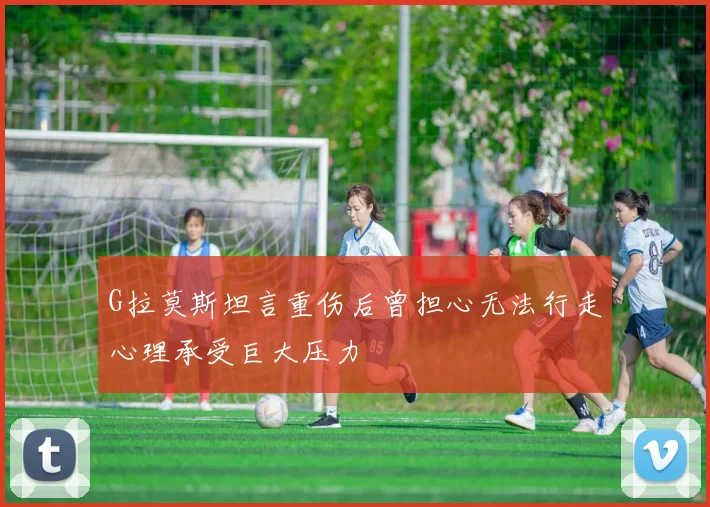 G拉莫斯坦言重伤后曾担心无法行走心理承受巨大压力