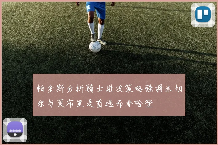帕金斯分析骑士进攻策略强调米切尔与莫布里是首选而非哈登