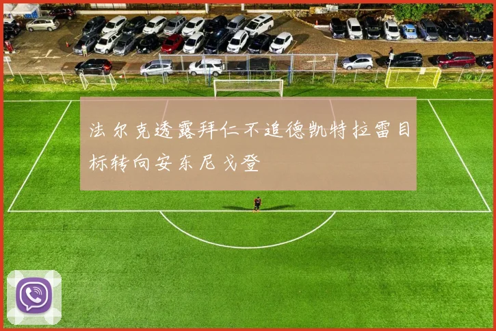 法尔克透露拜仁不追德凯特拉雷目标转向安东尼戈登