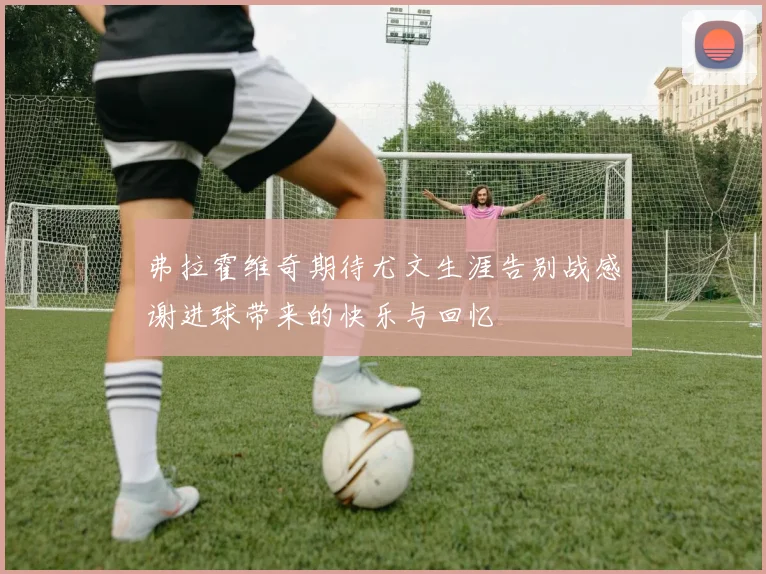 弗拉霍维奇期待尤文生涯告别战感谢进球带来的快乐与回忆