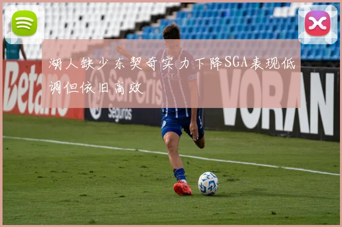 湖人缺少东契奇实力下降SGA表现低调但依旧高效