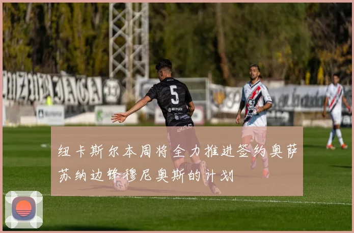 纽卡斯尔本周将全力推进签约奥萨苏纳边锋穆尼奥斯的计划