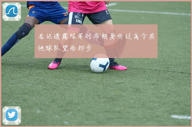名记透露绿军对布朗要价过高令其他球队望而却步