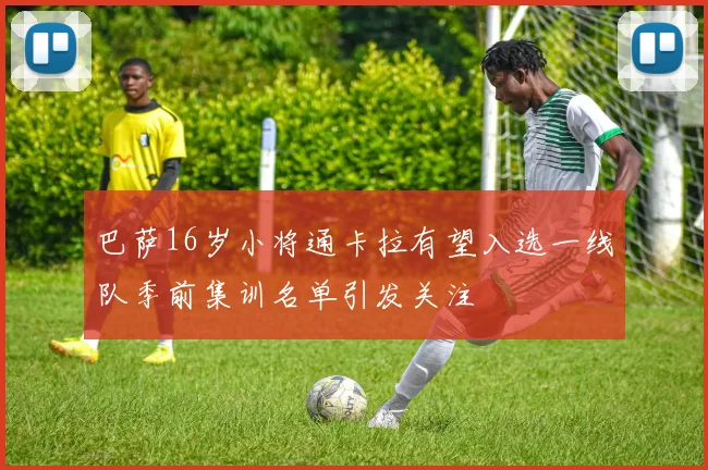 巴萨16岁小将通卡拉有望入选一线队季前集训名单引发关注