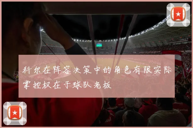 科尔在阵容决策中的角色有限实际掌控权在于球队老板