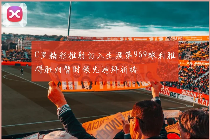 C罗精彩推射打入生涯第969球利雅得胜利暂时领先迪拜祈祷