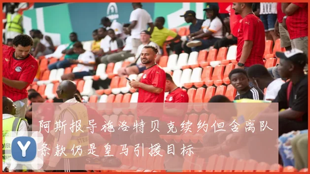 阿斯报导施洛特贝克续约但含离队条款仍是皇马引援目标
