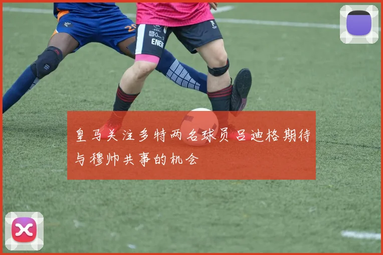 皇马关注多特两名球员吕迪格期待与穆帅共事的机会